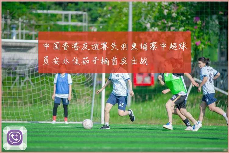 中国香港友谊赛失利柬埔寨中超球员安永佳茹子楠首发出战