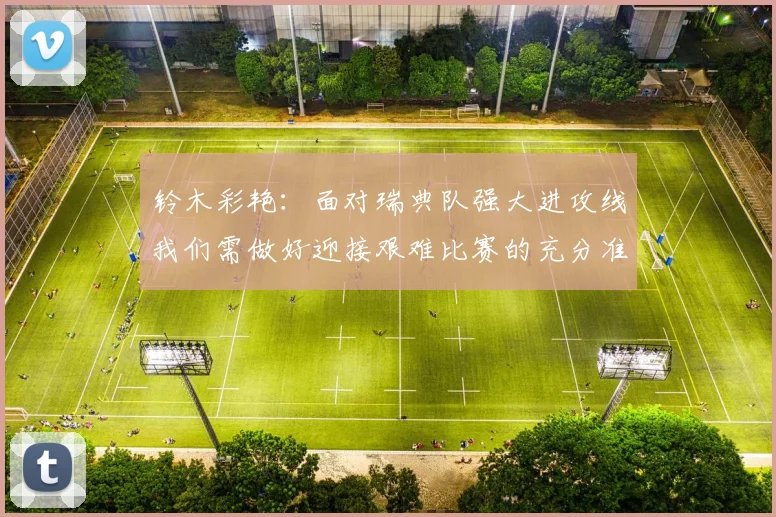 铃木彩艳：面对瑞典队强大进攻线我们需做好迎接艰难比赛的充分准备