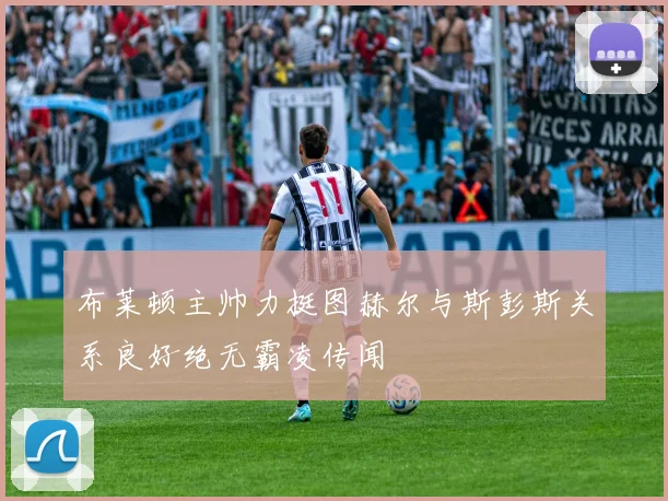 布莱顿主帅力挺图赫尔与斯彭斯关系良好绝无霸凌传闻