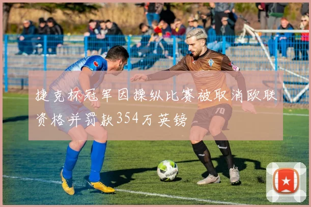 捷克杯冠军因操纵比赛被取消欧联资格并罚款354万英镑