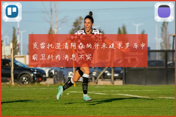 莫雷托澄清阿森纳并未追求罗马中前卫科内消息不实