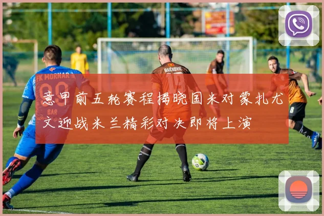 意甲前五轮赛程揭晓国米对蒙扎尤文迎战米兰精彩对决即将上演